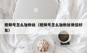 视频号怎么加粉丝（视频号怎么加粉丝微信好友）