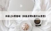 抖音上k赞是啥（抖音点赞k是什么意思）