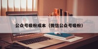 公众号吸粉成本（微信公众号吸粉）