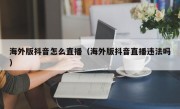 海外版抖音怎么直播（海外版抖音直播违法吗）