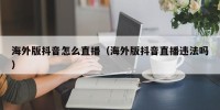 海外版抖音怎么直播（海外版抖音直播违法吗）