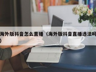 海外版抖音怎么直播（海外版抖音直播违法吗）