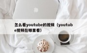 怎么看youtube的视频（youtube视频在哪里看）