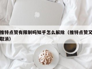 推特点赞有限制吗知乎怎么解除（推特点赞又取消）