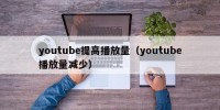 youtube提高播放量（youtube播放量减少）