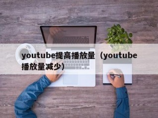 youtube提高播放量（youtube播放量减少）