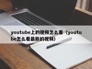 youtube上的视频怎么看（youtube怎么看最新的视频）