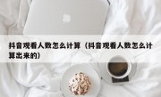 抖音观看人数怎么计算（抖音观看人数怎么计算出来的）