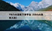 TikTok自助下单平台（tiktok商家入驻）