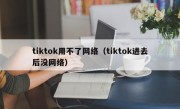 tiktok用不了网络（tiktok进去后没网络）