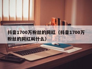 抖音1700万粉丝的网红（抖音1700万粉丝的网红叫什么）