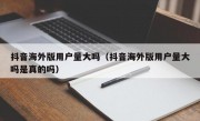 抖音海外版用户量大吗（抖音海外版用户量大吗是真的吗）