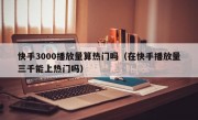 快手3000播放量算热门吗（在快手播放量三千能上热门吗）