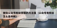 微信公众号粉丝获取的方法是（公众号有粉丝怎么盈利呢）