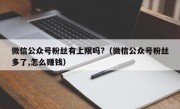 微信公众号粉丝有上限吗?（微信公众号粉丝多了,怎么赚钱）