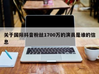 关于国际抖音粉丝1700万的演员是谁的信息