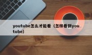 youtube怎么才能看（怎样看到youtube）