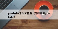 youtube怎么才能看（怎样看到youtube）