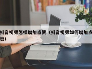 抖音视频怎样增加点赞（抖音视频如何增加点赞）