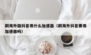 刷海外版抖音用什么加速器（刷海外抖音要用加速器吗）