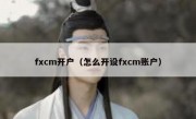 fxcm开户（怎么开设fxcm账户）