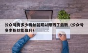 公众号有多少粉丝就可以赚钱了最新（公众号多少粉丝能盈利）