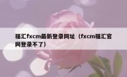 福汇fxcm最新登录网址（fxcm福汇官网登录不了）