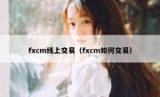 fxcm线上交易（fxcm如何交易）