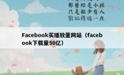 Facebook买播放量网站（facebook下载量50亿）