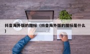 抖音海外版的图标（抖音海外版的图标是什么）