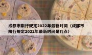 成都市限行规定2022年最新时间（成都市限行规定2022年最新时间是几点）