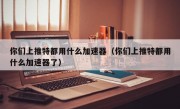 你们上推特都用什么加速器（你们上推特都用什么加速器了）