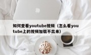 如何查看youtube视频（怎么看youtube上的视频加载不出来）