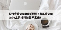 如何查看youtube视频（怎么看youtube上的视频加载不出来）