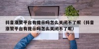 抖音涨赞平台有提示吗怎么关闭不了呢（抖音涨赞平台有提示吗怎么关闭不了呢）