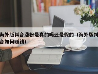 海外版抖音涨粉是真的吗还是假的（海外版抖音如何赚钱）