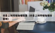 抖音上如何增加播放量（抖音上如何增加播放量呢）