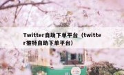 Twitter自助下单平台（twitter推特自助下单平台）