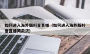 如何进入海外版抖音直播（如何进入海外版抖音直播间卖货）