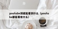 youtube到底能看到什么（youtube都能看些什么）