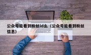 公众号能看到粉丝id么（公众号能看到粉丝信息）