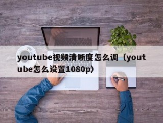 youtube视频清晰度怎么调（youtube怎么设置1080p）