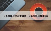 公众号粉丝平台有哪些（公众号粉丝有用吗）