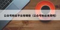 公众号粉丝平台有哪些（公众号粉丝有用吗）