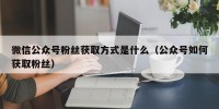 微信公众号粉丝获取方式是什么（公众号如何获取粉丝）