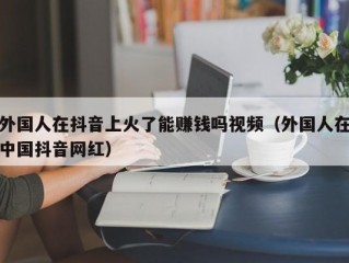 外国人在抖音上火了能赚钱吗视频（外国人在中国抖音网红）