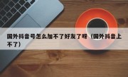 国外抖音号怎么加不了好友了呀（国外抖音上不了）