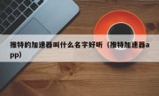 推特的加速器叫什么名字好听（推特加速器app）