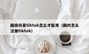 越南抖音tiktok怎么才能用（国内怎么注册tiktok）