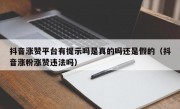 抖音涨赞平台有提示吗是真的吗还是假的（抖音涨粉涨赞违法吗）